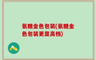 氨糖金色包装(氨糖金色包装更显高档)