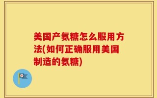 美国产氨糖怎么服用方法(如何正确服用美国制造的氨糖)