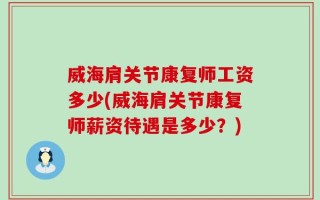 威海肩关节康复师工资多少(威海肩关节康复师薪资待遇是多少？)