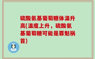 硫酸氨基葡萄糖体温升高(温度上升，硫酸氨基葡萄糖可能是罪魁祸首)