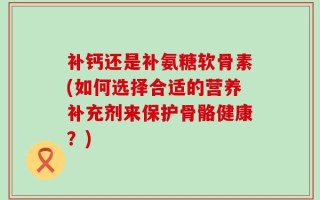 补钙还是补氨糖软骨素(如何选择合适的营养补充剂来保护骨骼健康？)