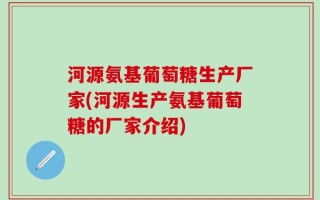 河源氨基葡萄糖生产厂家(河源生产氨基葡萄糖的厂家介绍)