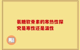 氨糖软骨素的寒热性探究是寒性还是温性