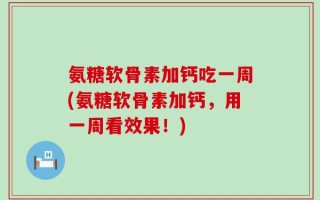 氨糖软骨素加钙吃一周(氨糖软骨素加钙，用一周看效果！)