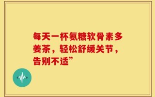 每天一杯氨糖软骨素多姜茶，轻松舒缓关节，告别不适”