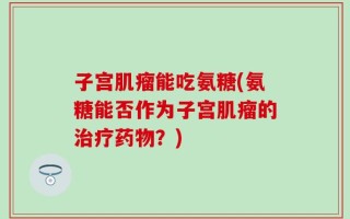 子宫肌瘤能吃氨糖(氨糖能否作为子宫肌瘤的治疗药物？)