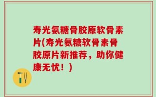寿光氨糖骨胶原软骨素片(寿光氨糖软骨素骨胶原片新推荐，助你健康无忧！)