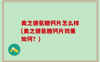 美之健氨糖钙片怎么样(美之健氨糖钙片效果如何？)