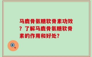 马鹿骨氨糖软骨素功效？了解马鹿骨氨糖软骨素的作用和好处？