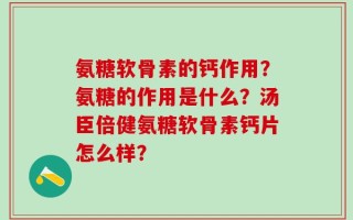 氨糖软骨素的钙作用？氨糖的作用是什么？汤臣倍健氨糖软骨素钙片怎么样？
