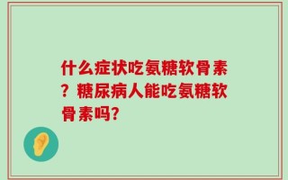 什么症状吃氨糖软骨素？糖尿病人能吃氨糖软骨素吗？