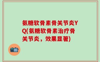 氨糖软骨素骨关节炎YQ(氨糖软骨素治疗骨关节炎，效果显著)