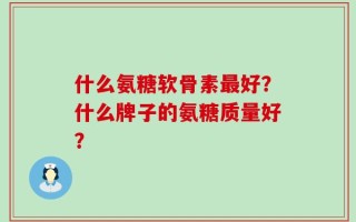 什么氨糖软骨素最好？什么牌子的氨糖质量好？