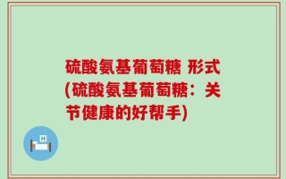 硫酸氨基葡萄糖 形式(硫酸氨基葡萄糖：关节健康的好帮手)