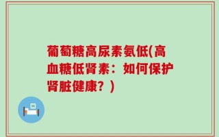 葡萄糖高尿素氨低(高血糖低肾素：如何保护肾脏健康？)