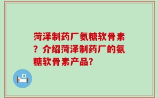 菏泽制药厂氨糖软骨素？介绍菏泽制药厂的氨糖软骨素产品？