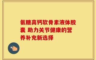 氨糖高钙软骨素液体胶囊 助力关节健康的营养补充新选择