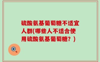 硫酸氨基葡萄糖不适宜人群(哪些人不适合使用硫酸氨基葡萄糖？)