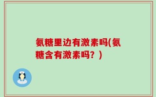 氨糖里边有激素吗(氨糖含有激素吗？)