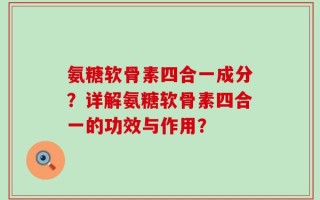氨糖软骨素四合一成分？详解氨糖软骨素四合一的功效与作用？