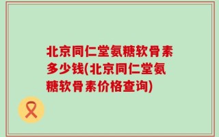 北京同仁堂氨糖软骨素多少钱(北京同仁堂氨糖软骨素价格查询)