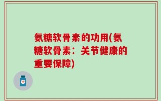 氨糖软骨素的功用(氨糖软骨素：关节健康的重要保障)