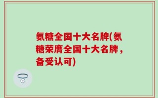 氨糖全国十大名牌(氨糖荣膺全国十大名牌，备受认可)