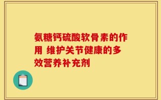 氨糖钙硫酸软骨素的作用 维护关节健康的多效营养补充剂