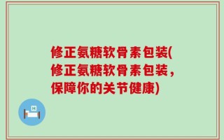 修正氨糖软骨素包装(修正氨糖软骨素包装，保障你的关节健康)