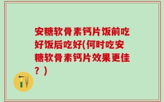 安糖软骨素钙片饭前吃好饭后吃好(何时吃安糖软骨素钙片效果更佳？)