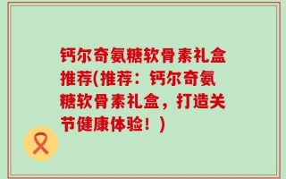 钙尔奇氨糖软骨素礼盒推荐(推荐：钙尔奇氨糖软骨素礼盒，打造关节健康体验！)