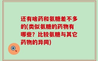 还有啥药和氨糖差不多的(类似氨糖的药物有哪些？比较氨糖与其它药物的异同)