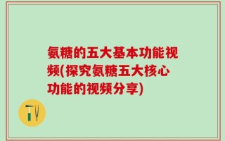 氨糖的五大基本功能视频(探究氨糖五大核心功能的视频分享)