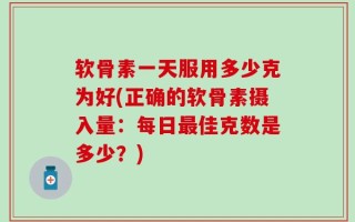 软骨素一天服用多少克为好(正确的软骨素摄入量：每日最佳克数是多少？)