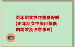 更年期女性吃氨糖好吗(更年期女性服用氨糖的功效及注意事项)
