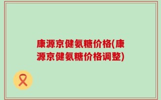 康源京健氨糖价格(康源京健氨糖价格调整)