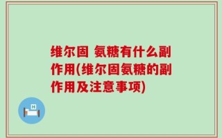 维尔固 氨糖有什么副作用(维尔固氨糖的副作用及注意事项)
