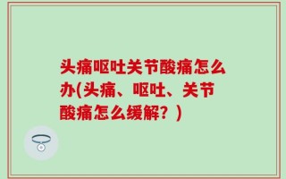 头痛呕吐关节酸痛怎么办(头痛、呕吐、关节酸痛怎么缓解？)