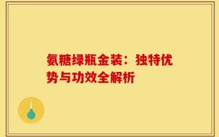 氨糖绿瓶金装：独特优势与功效全解析