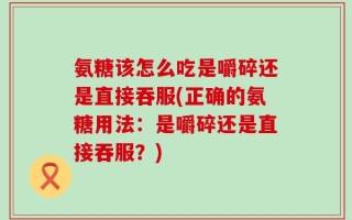 氨糖该怎么吃是嚼碎还是直接吞服(正确的氨糖用法：是嚼碎还是直接吞服？)