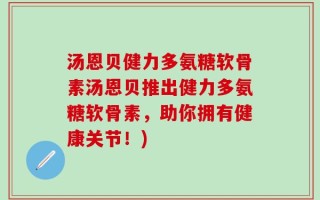 汤恩贝健力多氨糖软骨素汤恩贝推出健力多氨糖软骨素，助你拥有健康关节！)
