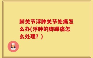 脚关节浮肿关节处痛怎么办(浮肿的脚踝痛怎么处理？)