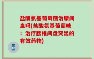 盐酸氨基葡萄糖治腰间盘吗(盐酸氨基葡萄糖：治疗腰椎间盘突出的有效药物)