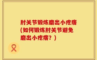 肘关节锻炼磨出小疙瘩(如何锻炼肘关节避免磨出小疙瘩？)