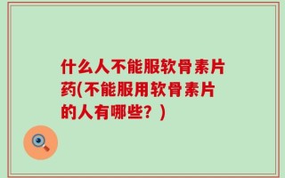 什么人不能服软骨素片药(不能服用软骨素片的人有哪些？)
