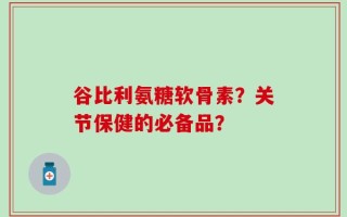 谷比利氨糖软骨素？关节保健的必备品？