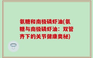 氨糖和南极磷虾油(氨糖与南极磷虾油：双管齐下的关节健康奥秘)
