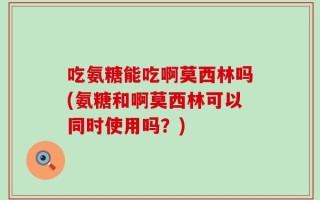 吃氨糖能吃啊莫西林吗(氨糖和啊莫西林可以同时使用吗？)