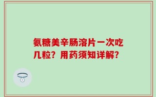 氨糖美辛肠溶片一次吃几粒？用药须知详解？