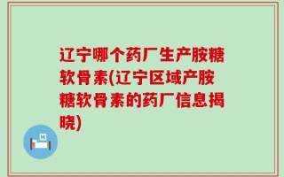 辽宁哪个药厂生产胺糖软骨素(辽宁区域产胺糖软骨素的药厂信息揭晓)